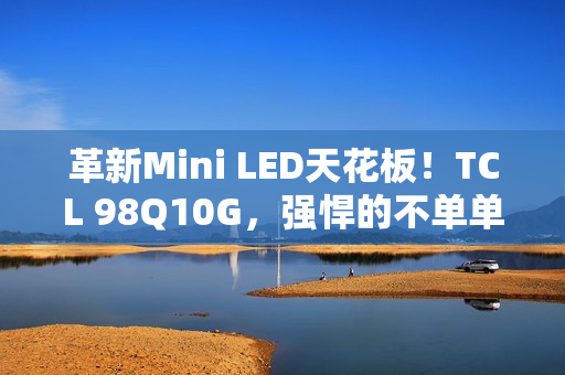 革新Mini LED天花板！TCL 98Q10G，强悍的不单单是显示手艺