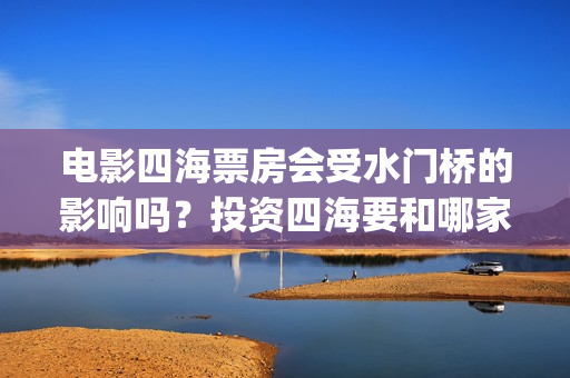 电影四海票房会受水门桥的影响吗？投资四海要和哪家公司认购份额呢？(四海电影拍摄时间)