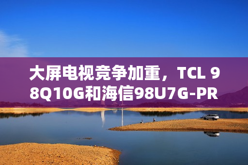 大屏电视竞争加重,TCL 98Q10G和海信98U7G-PRO谁才是王牌之选? 大屏电视竞争加重,TCL 98Q10G和海信98U7G-PRO谁才是王牌之选?