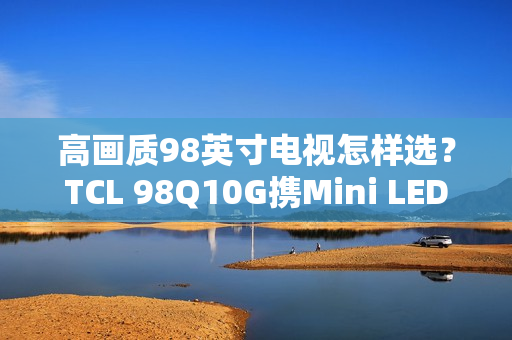 高画质98英寸电视怎样选？TCL 98Q10G携Mini LED强势表态