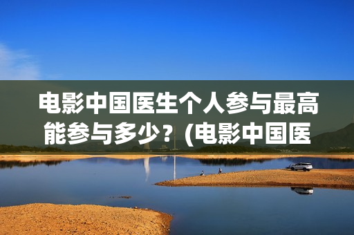 电影中国医生个人参与最高能参与多少?(电影中国医生情节) 电影中国医生个人参与最高能参与多少?(电影中国医生情节)