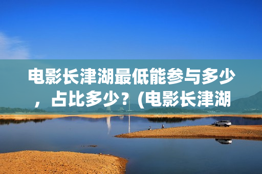 电影长津湖最低能参与多少，占比多少？(电影长津湖多少钱)