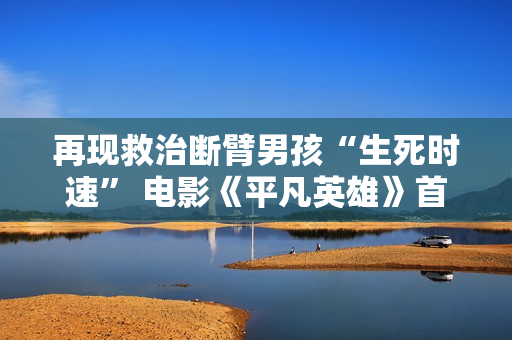 再现救治断臂男孩“生死时速” 电影《平凡英雄》首映