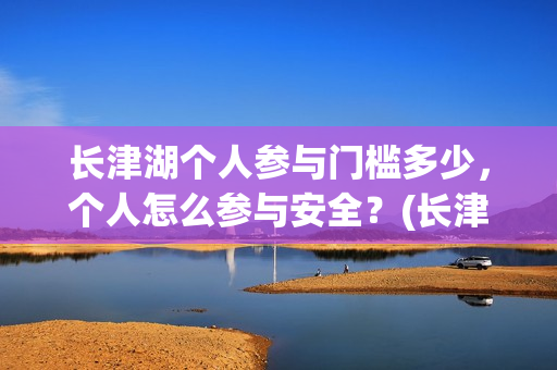 长津湖个人参与门槛多少，个人怎么参与安全？(长津湖参与人数)