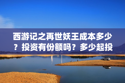 西游记之再世妖王成本多少?投资有份额吗?多少起投?(西游记之再世妖王主题曲) 西游记之再世妖王成本多少?投资有份额吗?多少起投?(西游记之再世妖王主题曲)