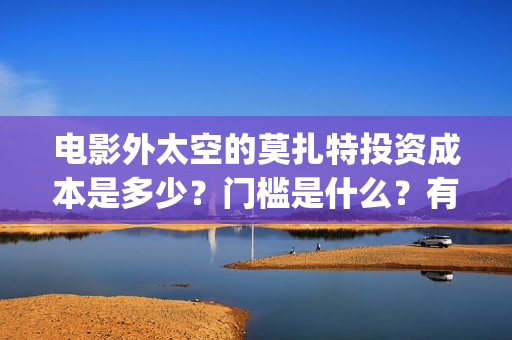 电影外太空的莫扎特投资成本是多少？门槛是什么？有份额释放了吗？(电影外太空的莫扎特剧情介绍)