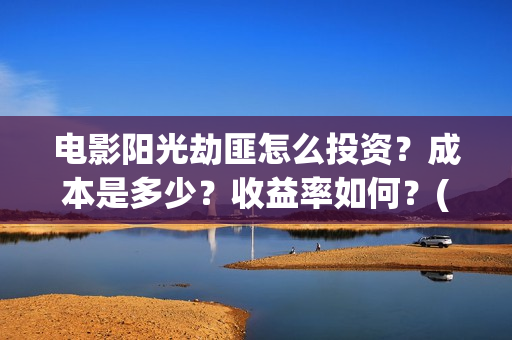 电影阳光劫匪怎么投资?成本是多少?收益率如何?(电影阳光劫匪最后看不懂) 电影阳光劫匪怎么投资?成本是多少?收益率如何?(电影阳光劫匪最后看不懂)