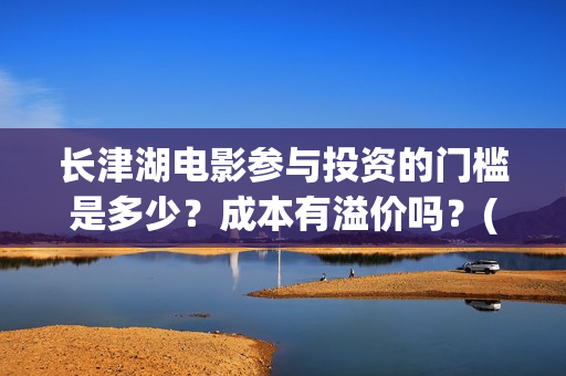 长津湖电影参与投资的门槛是多少?成本有溢价吗?(长津湖电影制作特辑) 长津湖电影参与投资的门槛是多少?成本有溢价吗?(长津湖电影制作特辑)