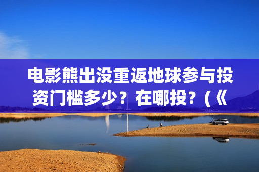 电影熊出没重返地球参与投资门槛多少？在哪投？(《熊出没之重返地球》大电影)