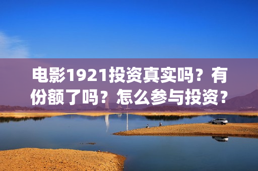 电影1921投资真实吗?有份额了吗?怎么参与投资?(电影1921投资成本) 电影1921投资真实吗?有份额了吗?怎么参与投资?(电影1921投资成本)