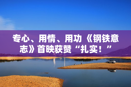 专心、用情、用功 《钢铁意志》首映获赞“扎实！”