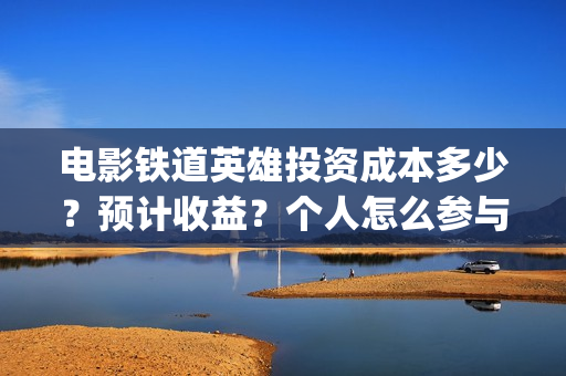 电影铁道英雄投资成本多少？预计收益？个人怎么参与(铁道英雄手机电影网站)