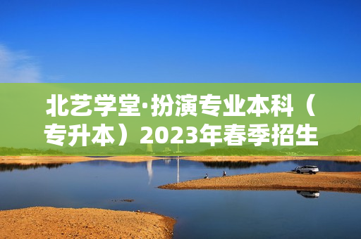 北艺学堂·扮演专业本科（专升本）2023年春季招生简章
