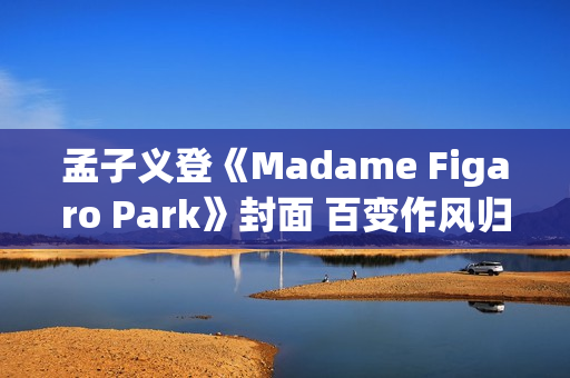 孟子义登《Madame Figaro Park》封面 百变作风归纳任意心情大片