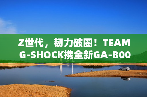 Z世代,韧力破圈!TEAM G-SHOCK携全新GA-B001系列开启虚拟现实世界 Z世代,韧力破圈!TEAM G-SHOCK携全新GA-B001系列开启虚拟现实世界