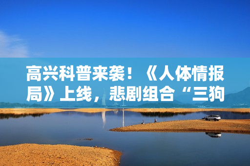 高兴科普来袭！《人体情报局》上线，悲剧组合“三狗”合体嚼走压力