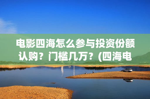 电影四海怎么参与投资份额认购？门槛几万？(四海电影剧照)