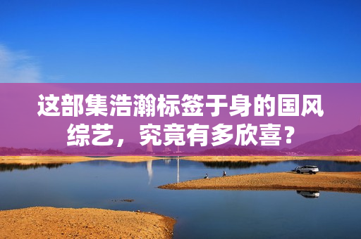 这部集浩瀚标签于身的国风综艺,究竟有多欣喜? 这部集浩瀚标签于身的国风综艺,究竟有多欣喜?
