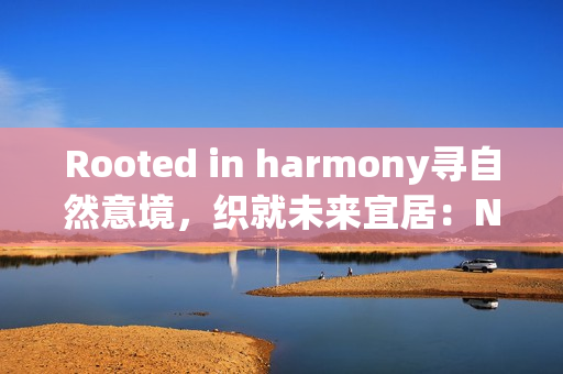 Rooted in harmony寻自然意境，织就未来宜居：Natuzzi Italia Amama系列全国发布无锡站