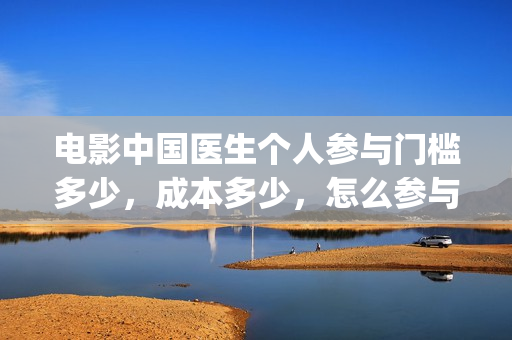 电影中国医生个人参与门槛多少，成本多少，怎么参与的？(热门电影中国医生)