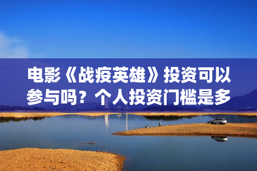电影《战疫英雄》投资可以参与吗？个人投资门槛是多少？(战疫英雄电影2021最新消息)