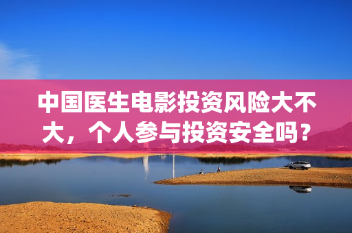 中国医生电影投资风险大不大，个人参与投资安全吗？(中国医生,电影)