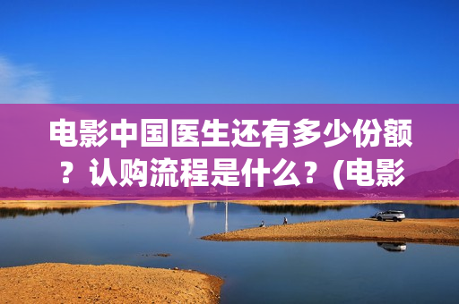 电影中国医生还有多少份额？认购流程是什么？(电影中国医生还拍吗)