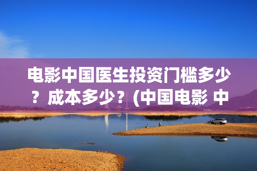电影中国医生投资门槛多少？成本多少？(中国电影 中国医生)
