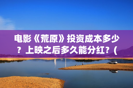 电影《荒原》投资成本多少？上映之后多久能分红？(电影荒原普通话)