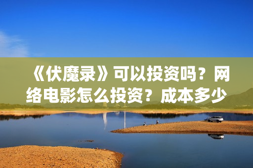 《伏魔录》可以投资吗？网络电影怎么投资？成本多少？(伏魔录单机游戏)