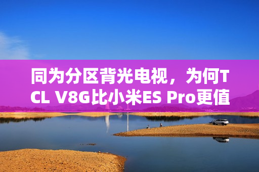 同为分区背光电视，为何TCL V8G比小米ES Pro更值得买？