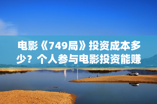 电影《749局》投资成本多少?个人参与电影投资能赚到钱吗?(电影《749局》投屏观看) 电影《749局》投资成本多少?个人参与电影投资能赚到钱吗?(电影《749局》投屏观看)