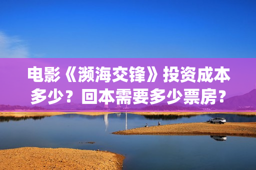 电影《濒海交锋》投资成本多少？回本需要多少票房？能赚钱吗？(电影《濒海交锋》演员表)