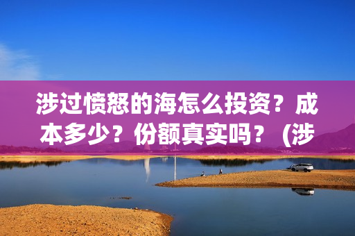 涉过愤怒的海怎么投资?成本多少?份额真实吗? (涉过愤怒的海多长时间) 涉过愤怒的海怎么投资?成本多少?份额真实吗? (涉过愤怒的海多长时间)