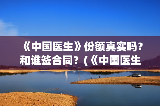 《中国医生》份额真实吗？和谁签合同？(《中国医生》完整版)