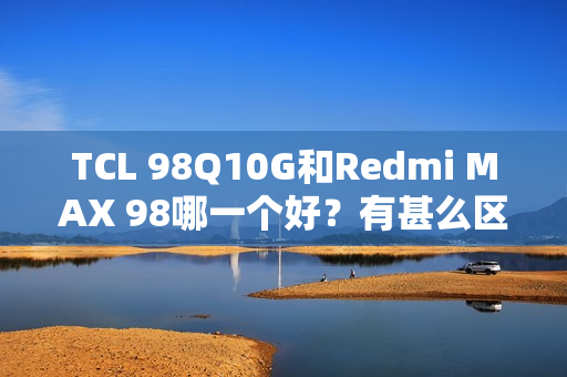 TCL 98Q10G和Redmi MAX 98哪一个好？有甚么区分？具体设置装备摆设参数比照