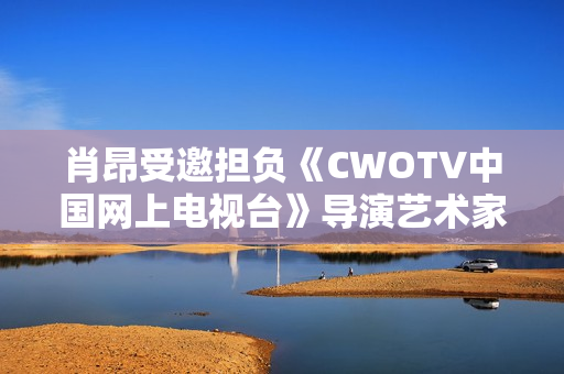 肖昂受邀担负《CWOTV中国网上电视台》导演艺术家协会副会长
