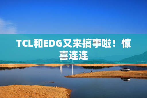 TCL和EDG又来搞事啦!惊喜连连 TCL和EDG又来搞事啦!惊喜连连
