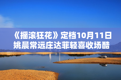 《摇滚狂花》定档10月11日 姚晨常远庄达菲轻喜收场酷飒起范儿 《摇滚狂花》定档10月11日 姚晨常远庄达菲轻喜收场酷飒起范儿