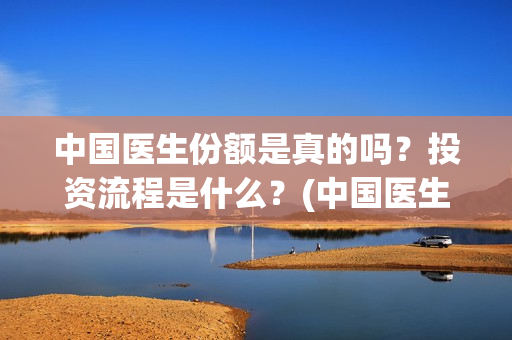 中国医生份额是真的吗？投资流程是什么？(中国医生数目)