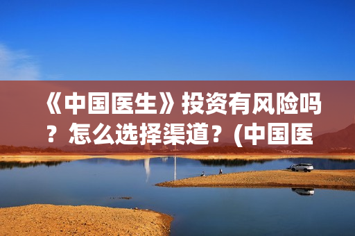 《中国医生》投资有风险吗？怎么选择渠道？(中国医生2021首映网)