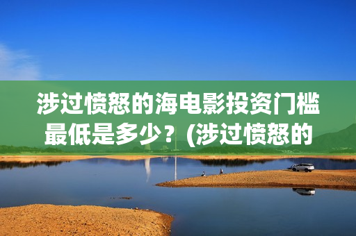涉过愤怒的海电影投资门槛最低是多少？(涉过愤怒的海电影剧情介绍)