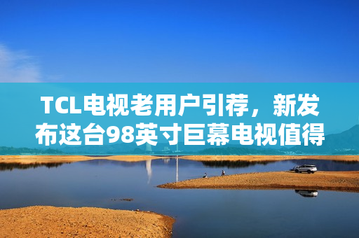 TCL电视老用户引荐，新发布这台98英寸巨幕电视值得入