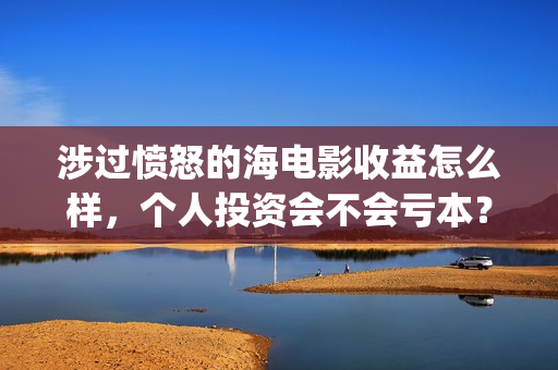 涉过愤怒的海电影收益怎么样，个人投资会不会亏本？(涉过愤怒的海电视剧在线观看)