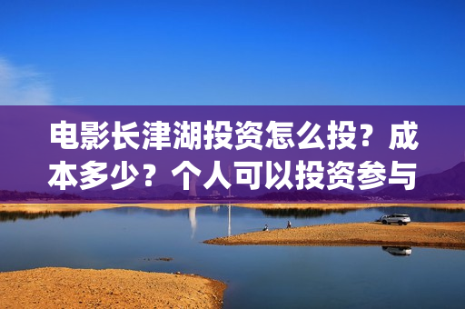 电影长津湖投资怎么投?成本多少?个人可以投资参与吗?(长津湖这部电影投资了多少钱) 电影长津湖投资怎么投?成本多少?个人可以投资参与吗?(长津湖这部电影投资了多少钱)