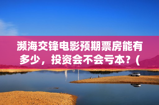 濒海交锋电影预期票房能有多少，投资会不会亏本？(濒海交锋票房预测)