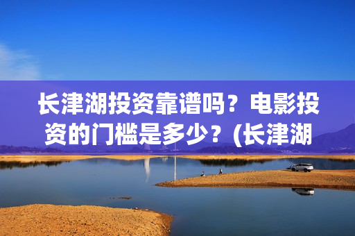 长津湖投资靠谱吗?电影投资的门槛是多少?(长津湖背后的投资方) 长津湖投资靠谱吗?电影投资的门槛是多少?(长津湖背后的投资方)