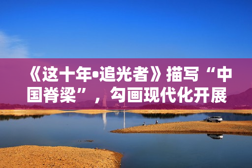 《这十年•追光者》描写“中国脊梁”，勾画现代化开展新图景