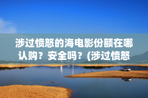 涉过愤怒的海电影份额在哪认购？安全吗？(涉过愤怒的海电影剧情介绍)