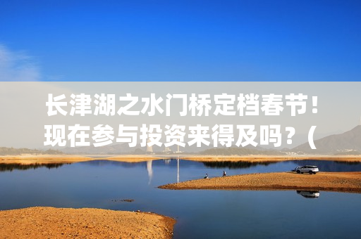 长津湖之水门桥定档春节！现在参与投资来得及吗？(长津湖之水门桥票房)